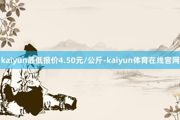 kaiyun最低报价4.50元/公斤-kaiyun体育在线官网