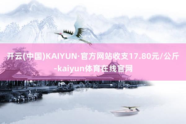 开云(中国)KAIYUN·官方网站收支17.80元/公斤-kaiyun体育在线官网