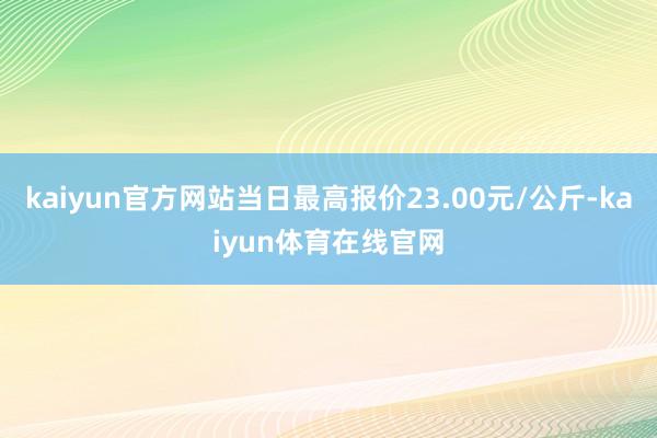 kaiyun官方网站当日最高报价23.00元/公斤-kaiyun体育在线官网