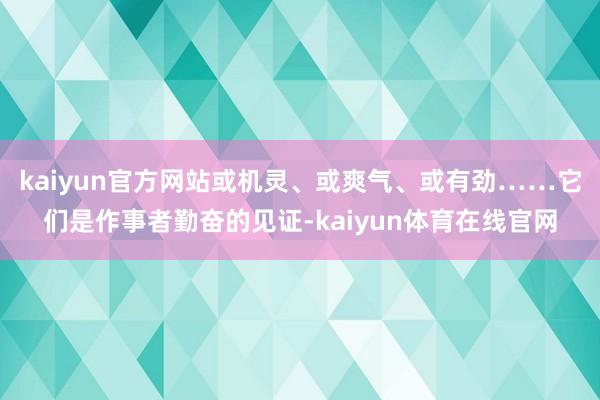 kaiyun官方网站或机灵、或爽气、或有劲……它们是作事者勤奋的见证-kaiyun体育在线官网