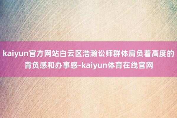 kaiyun官方网站白云区浩瀚讼师群体肩负着高度的背负感和办事感-kaiyun体育在线官网