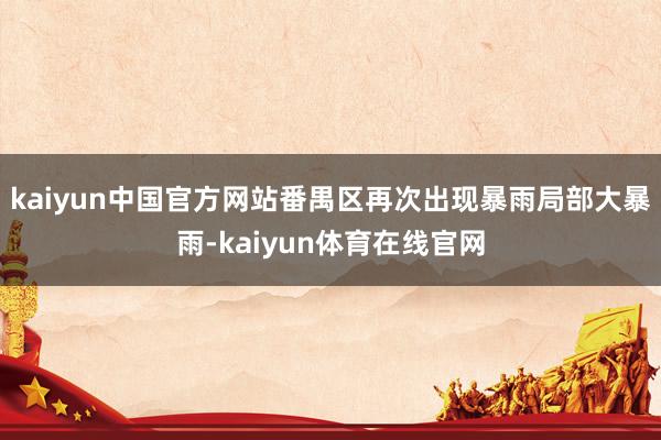 kaiyun中国官方网站番禺区再次出现暴雨局部大暴雨-kaiyun体育在线官网