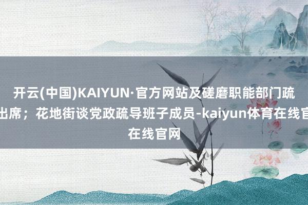 开云(中国)KAIYUN·官方网站及磋磨职能部门疏导出席；花地街谈党政疏导班子成员-kaiyun体育在线官网