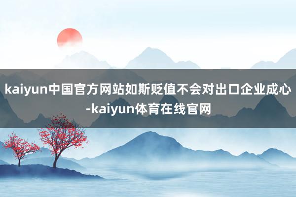 kaiyun中国官方网站如斯贬值不会对出口企业成心-kaiyun体育在线官网