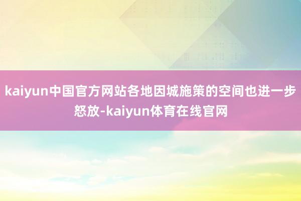 kaiyun中国官方网站各地因城施策的空间也进一步怒放-kaiyun体育在线官网