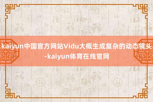 kaiyun中国官方网站Vidu大概生成复杂的动态镜头-kaiyun体育在线官网