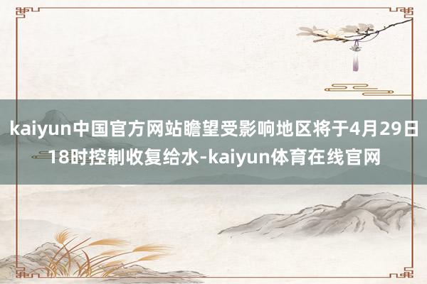 kaiyun中国官方网站瞻望受影响地区将于4月29日18时控制收复给水-kaiyun体育在线官网