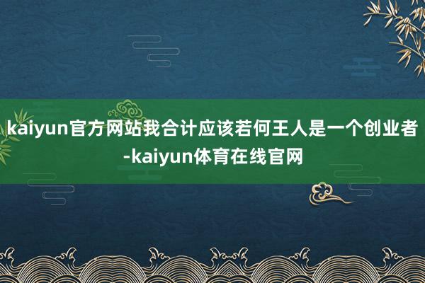 kaiyun官方网站我合计应该若何王人是一个创业者-kaiyun体育在线官网