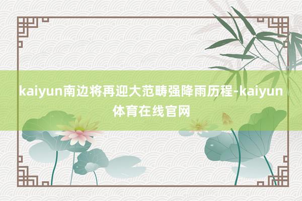 kaiyun南边将再迎大范畴强降雨历程-kaiyun体育在线官网