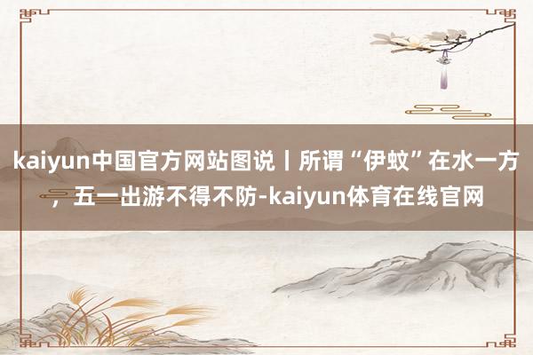 kaiyun中国官方网站图说丨所谓“伊蚊”在水一方，五一出游不得不防-kaiyun体育在线官网