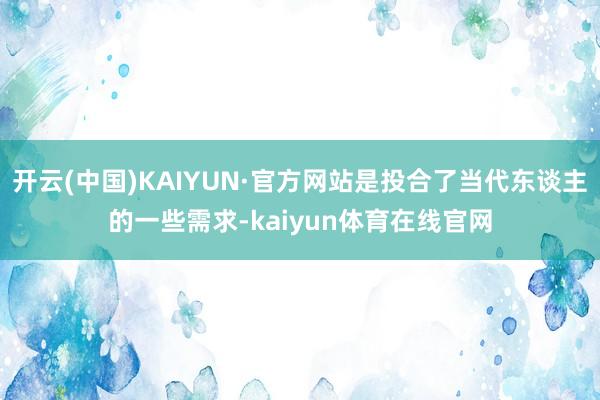 开云(中国)KAIYUN·官方网站是投合了当代东谈主的一些需求-kaiyun体育在线官网