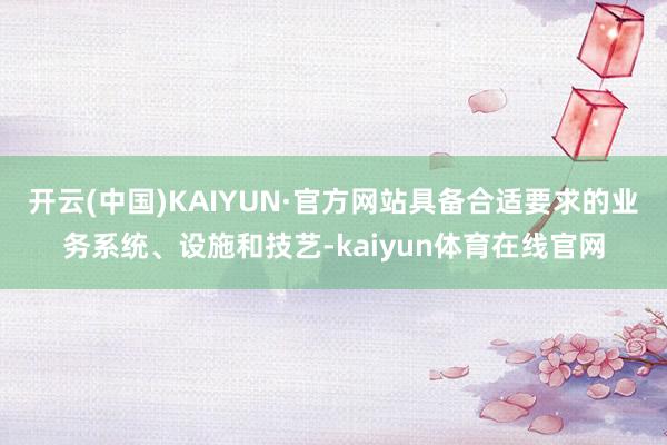 开云(中国)KAIYUN·官方网站具备合适要求的业务系统、设施和技艺-kaiyun体育在线官网