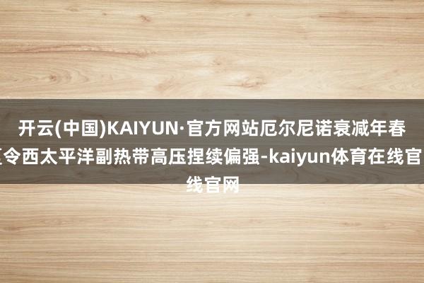 开云(中国)KAIYUN·官方网站厄尔尼诺衰减年春夏令西太平洋副热带高压捏续偏强-kaiyun体育在线官网