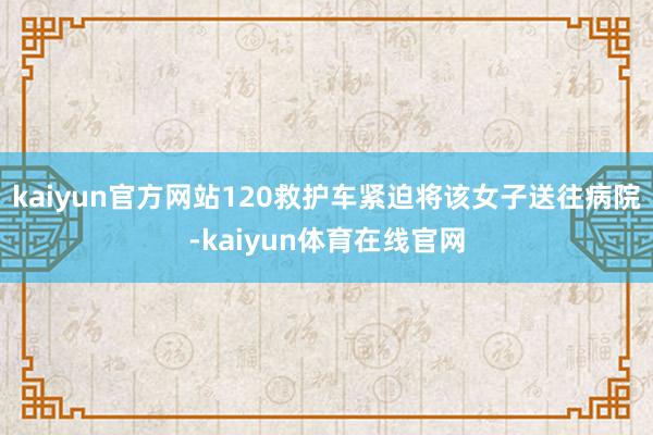 kaiyun官方网站120救护车紧迫将该女子送往病院-kaiyun体育在线官网