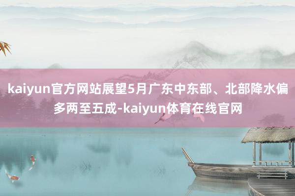 kaiyun官方网站展望5月广东中东部、北部降水偏多两至五成-kaiyun体育在线官网