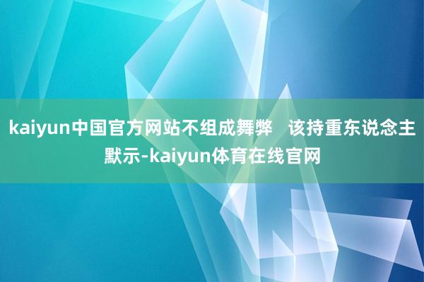 kaiyun中国官方网站不组成舞弊   该持重东说念主默示-kaiyun体育在线官网