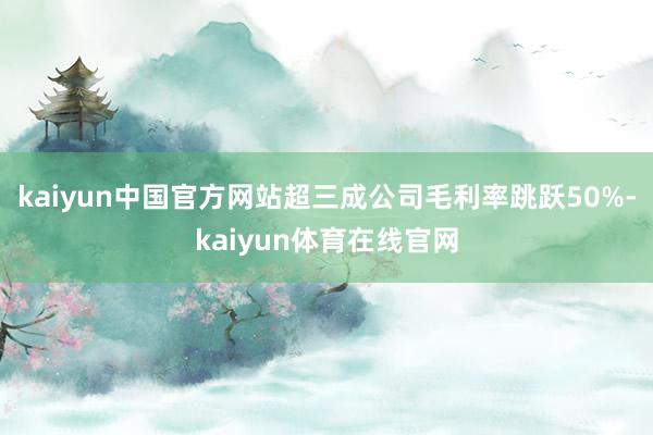 kaiyun中国官方网站超三成公司毛利率跳跃50%-kaiyun体育在线官网