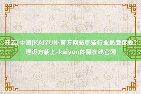 开云(中国)KAIYUN·官方网站哪些行业最受疼爱？建设方朝上-kaiyun体育在线官网