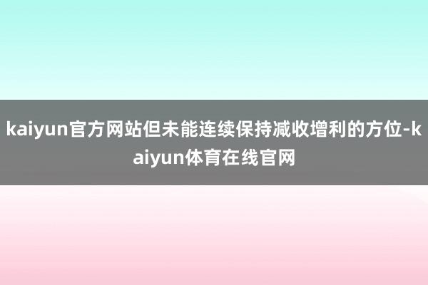 kaiyun官方网站但未能连续保持减收增利的方位-kaiyun体育在线官网