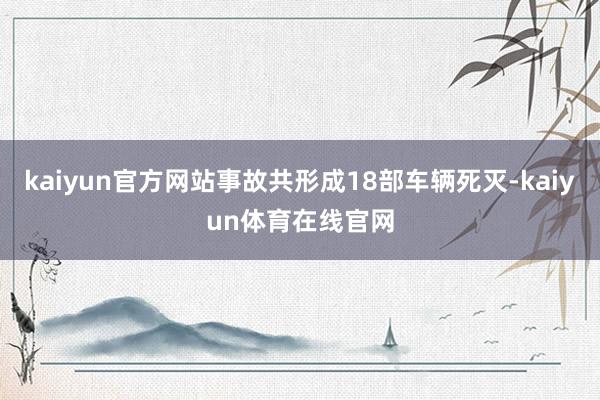 kaiyun官方网站事故共形成18部车辆死灭-kaiyun体育在线官网