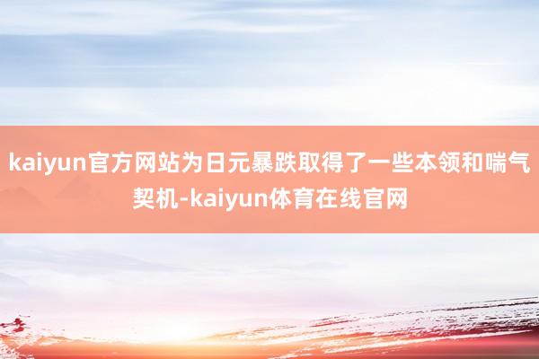 kaiyun官方网站为日元暴跌取得了一些本领和喘气契机-kaiyun体育在线官网