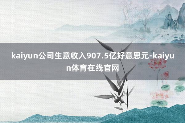 kaiyun公司生意收入907.5亿好意思元-kaiyun体育在线官网