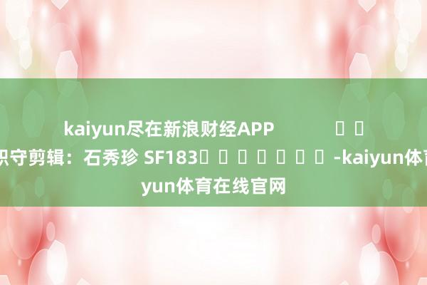 kaiyun尽在新浪财经APP            						职守剪辑：石秀珍 SF183							-kaiyun体育在线官网