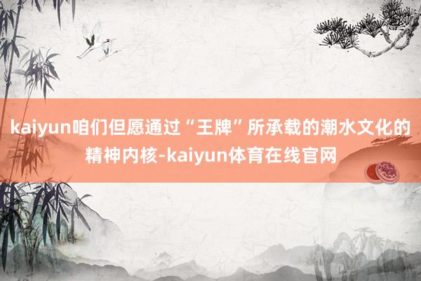 kaiyun咱们但愿通过“王牌”所承载的潮水文化的精神内核-kaiyun体育在线官网