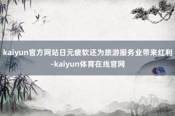 kaiyun官方网站日元疲软还为旅游服务业带来红利-kaiyun体育在线官网