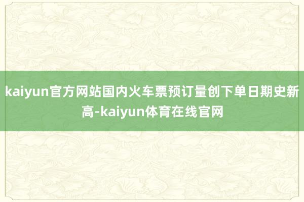 kaiyun官方网站国内火车票预订量创下单日期史新高-kaiyun体育在线官网