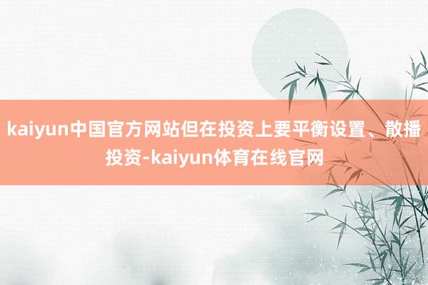 kaiyun中国官方网站但在投资上要平衡设置、散播投资-kaiyun体育在线官网