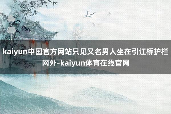 kaiyun中国官方网站只见又名男人坐在引江桥护栏网外-kaiyun体育在线官网