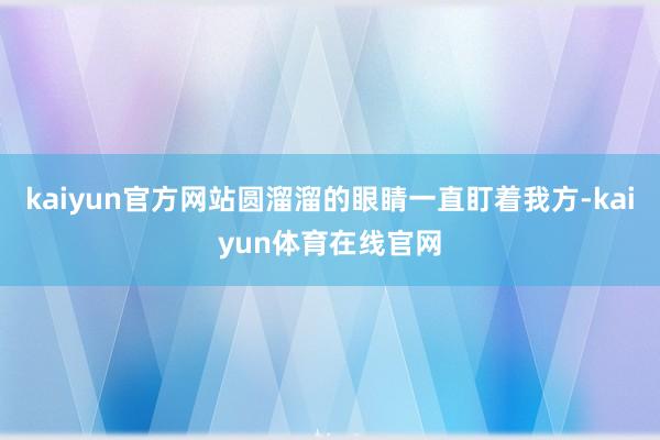 kaiyun官方网站圆溜溜的眼睛一直盯着我方-kaiyun体育在线官网