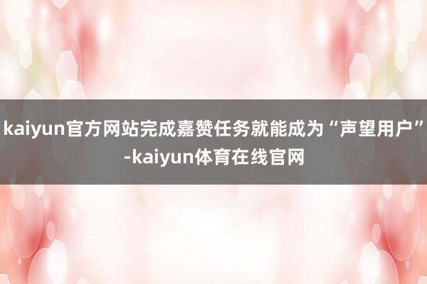 kaiyun官方网站完成嘉赞任务就能成为“声望用户”-kaiyun体育在线官网