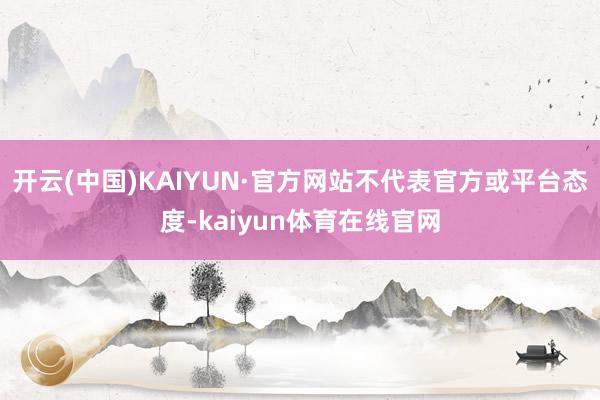 开云(中国)KAIYUN·官方网站不代表官方或平台态度-kaiyun体育在线官网