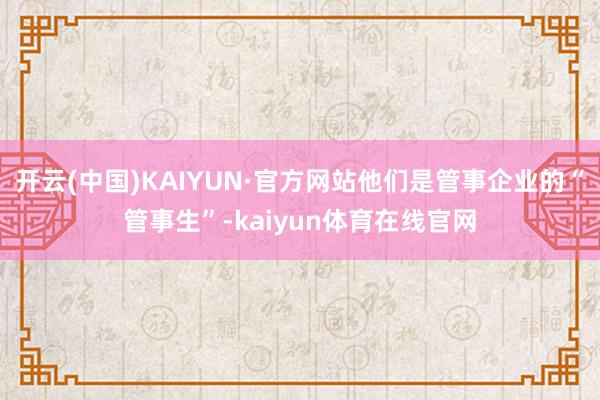 开云(中国)KAIYUN·官方网站他们是管事企业的“管事生”-kaiyun体育在线官网