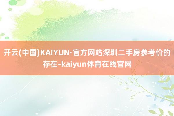 开云(中国)KAIYUN·官方网站深圳二手房参考价的存在-kaiyun体育在线官网