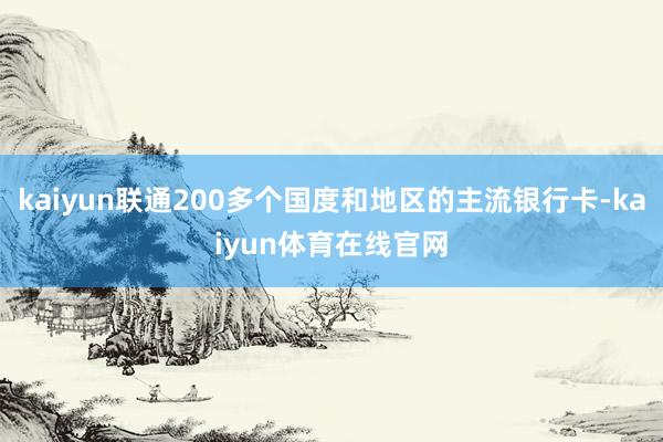 kaiyun联通200多个国度和地区的主流银行卡-kaiyun体育在线官网