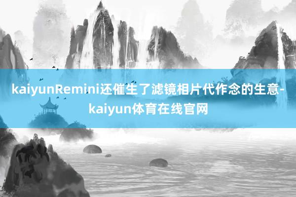 kaiyunRemini还催生了滤镜相片代作念的生意-kaiyun体育在线官网