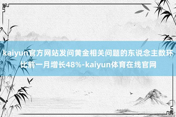 kaiyun官方网站发问黄金相关问题的东说念主数环比前一月增长48%-kaiyun体育在线官网