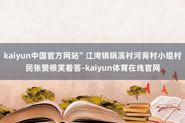 kaiyun中国官方网站”江湾镇锅溪村河背村小组村民张赞根笑着答-kaiyun体育在线官网