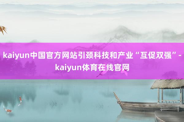 kaiyun中国官方网站引颈科技和产业“互促双强”-kaiyun体育在线官网