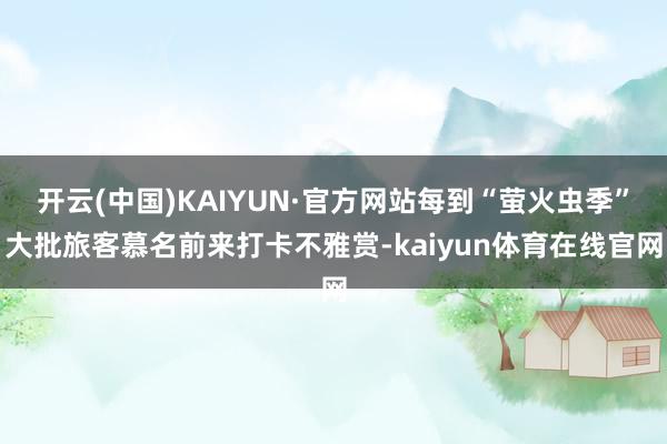 开云(中国)KAIYUN·官方网站每到“萤火虫季”大批旅客慕名前来打卡不雅赏-kaiyun体育在线官网