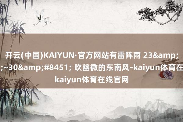 开云(中国)KAIYUN·官方网站有雷阵雨 　　23&#8451;~30&#8451; 　　吹幽微的东南风-kaiyun体育在线官网