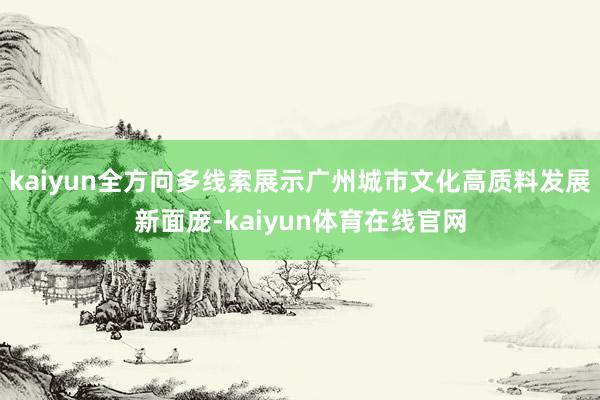 kaiyun全方向多线索展示广州城市文化高质料发展新面庞-kaiyun体育在线官网