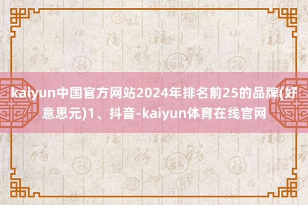 kaiyun中国官方网站2024年排名前25的品牌(好意思元)1、抖音-kaiyun体育在线官网