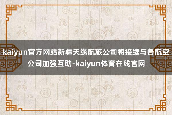 kaiyun官方网站新疆天缘航旅公司将接续与各航空公司加强互助-kaiyun体育在线官网