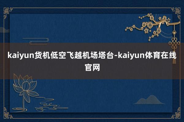 kaiyun货机低空飞越机场塔台-kaiyun体育在线官网