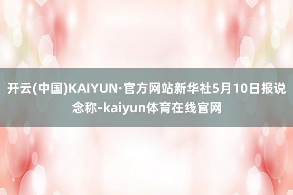 开云(中国)KAIYUN·官方网站新华社5月10日报说念称-kaiyun体育在线官网