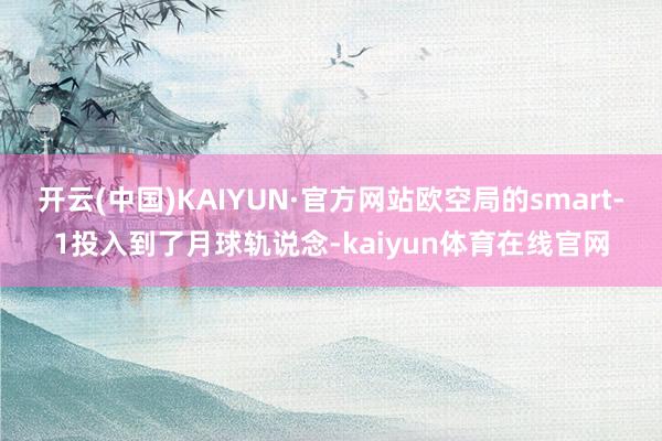 开云(中国)KAIYUN·官方网站欧空局的smart-1投入到了月球轨说念-kaiyun体育在线官网